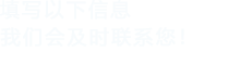 填寫(xiě)以下信息，我們會(huì)及時(shí)聯(lián)系您！